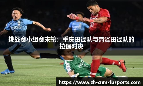 挑战赛小组赛末轮：重庆田径队与菏泽田径队的拉锯对决