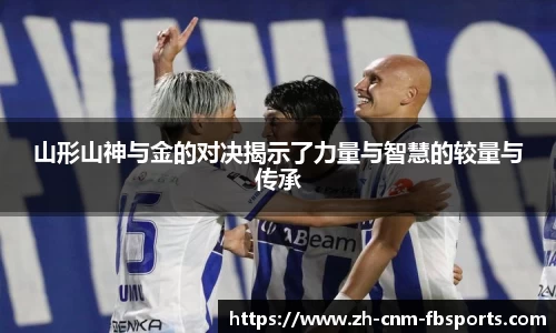 山形山神与金的对决揭示了力量与智慧的较量与传承